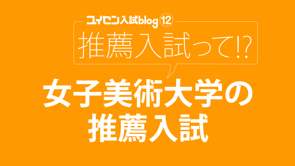 推薦入試って!? STEP12「女子美術大学の推薦入試」